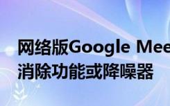网络版Google Meet用户现在可以启用噪声消除功能或降噪器
