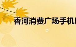 香河消费广场手机版（香河消费广场）