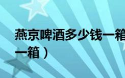 燕京啤酒多少钱一箱24瓶（燕京啤酒多少钱一箱）