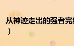 从神迹走出的强者完结（从神迹走出的强者吧）