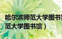 哈尔滨师范大学图书馆对外开放吗（哈尔滨师范大学图书馆）