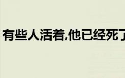 有些人活着,他已经死了,有些人死了,他还活着