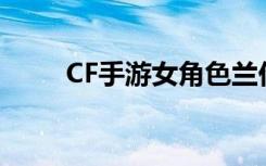 CF手游女角色兰价格以及属性介绍
