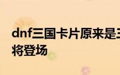 dnf三国卡片原来是三国杀游戏 dnf三国杀即将登场