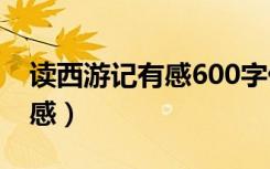 读西游记有感600字优秀作文（读 西游记 有感）