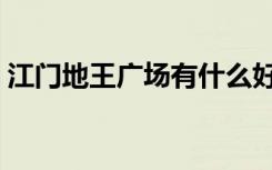 江门地王广场有什么好玩的（江门地王广场）