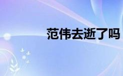 范伟去逝了吗（范伟死了吗）