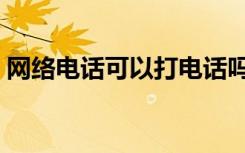 网络电话可以打电话吗（网上可以打电话吗）