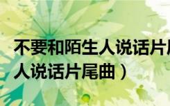 不要和陌生人说话片尾曲谁唱的（不要和陌生人说话片尾曲）