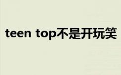 teen top不是开玩笑（teen top 没开玩笑）