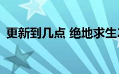更新到几点 绝地求生2月24日更新维护公告
