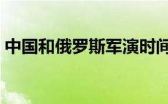 中国和俄罗斯军演时间（中国和俄罗斯军演）