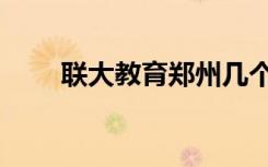 联大教育郑州几个校区（联大教育）