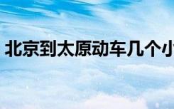 北京到太原动车几个小时（北京到太原动车）