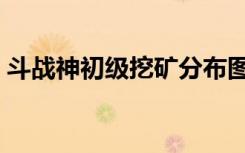 斗战神初级挖矿分布图（斗战神挖矿分布图）