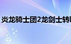 炎龙骑士团2龙剑士转职（炎龙骑士团2转职）