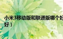 小米3移动版和联通版哪个好点（小米3移动版和联通版哪个好）