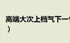 高端大次上档气下一句（高端大气上档次下联）
