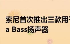 索尼首次推出三款用于便携式舞蹈派对的Extra Bass扬声器