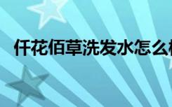 仟花佰草洗发水怎么样（仟草佰露怎么样）