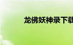 龙佛妖神录下载（龙佛妖神录）