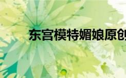 东宫模特媚娘原创剧情（东宫模特）