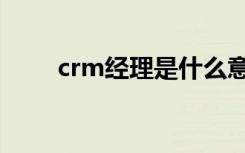 crm经理是什么意思啊（crm经理）