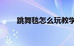 跳舞毯怎么玩教学（跳舞毯怎么玩）
