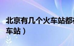 北京有几个火车站都在哪个区（北京有几个火车站）