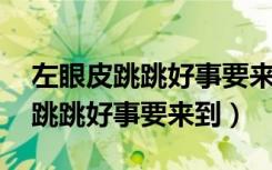 左眼皮跳跳好事要来到,右眼皮跳跳（左眼皮跳跳好事要来到）