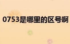 0753是哪里的区号啊（0753是哪里的区号）