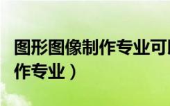 图形图像制作专业可以考一建吗（图形图像制作专业）
