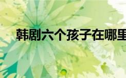 韩剧六个孩子在哪里看（韩剧六个孩子）