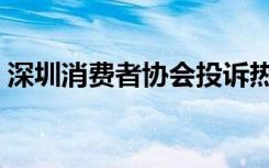 深圳消费者协会投诉热线（深圳消费者协会）