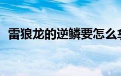 雷狼龙的逆鳞要怎么拿p3（雷狼龙的逆鳞）
