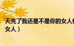 天亮了我还是不是你的女人什么歌（天亮了 我还是不是你的女人）