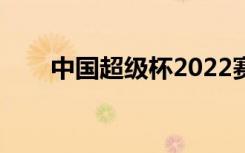 中国超级杯2022赛程（中国超级杯）