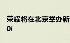 荣耀将在北京举办新品发布会正式发布荣耀20i