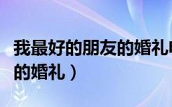 我最好的朋友的婚礼电影剧情（我最好的朋友的婚礼）