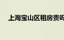 上海宝山区租房贵吗（上海宝山区租房）