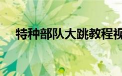 特种部队大跳教程视频（特种部队大跳）