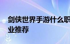 剑侠世界手游什么职业好玩 剑侠世界手游职业推荐