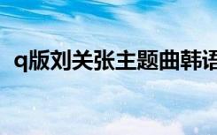 q版刘关张主题曲韩语（q版刘关张主题曲）