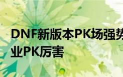 DNF新版本PK场强势职业排行 新版本什么职业PK厉害