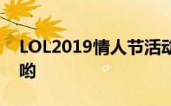 LOL2019情人节活动揭秘：不得不看的内容哟