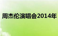 周杰伦演唱会2014年（周杰伦演唱会2014）