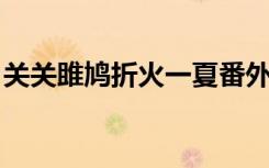 关关雎鸠折火一夏番外（关关雎鸠 折火一夏）