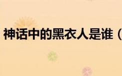 神话中的黑衣人是谁（神话里的黑衣人是谁）