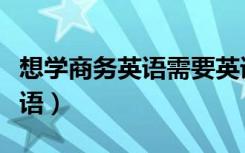 想学商务英语需要英语什么基础（想学商务英语）