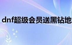 dnf超级会员送黑钻地址：最新必看超值福利